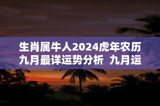 生肖属牛人2024虎年农历九月最详运势分析  九月运气好不好