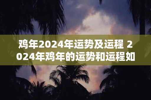 鸡年2024年运势及运程 2024年鸡年的运势和运程如何