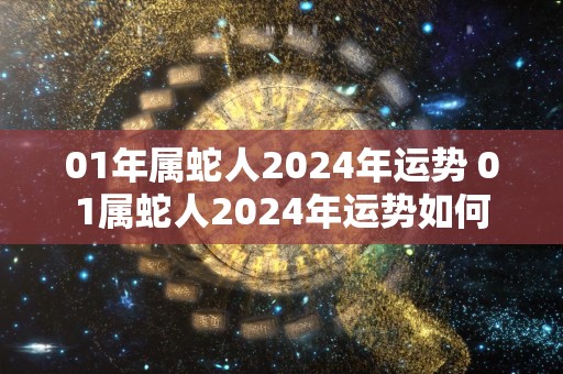 01年属蛇人2024年运势 01属蛇人2024年运势如何