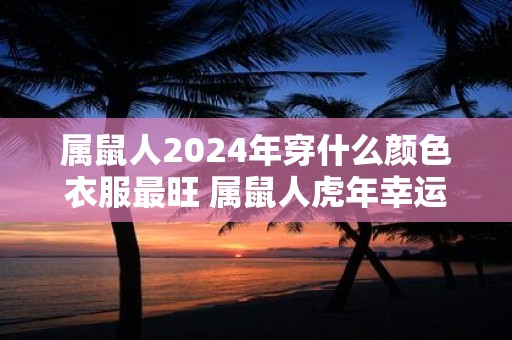 属鼠人2024年穿什么颜色衣服最旺 属鼠人虎年幸运色是什么