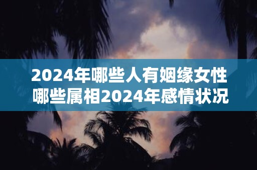 2024年哪些人有姻缘女性 哪些属相2024年感情状况很好