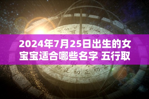 2024年7月25日出生的女宝宝适合哪些名字 五行取名推荐