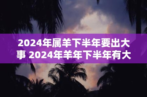 2024年属羊下半年要出大事 2024年羊年下半年有大事吗