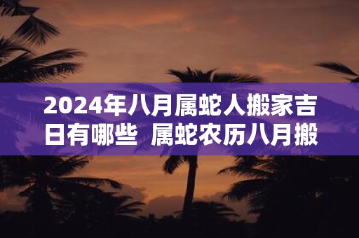 2024年八月属蛇人搬家吉日有哪些  属蛇农历八月搬家吉日