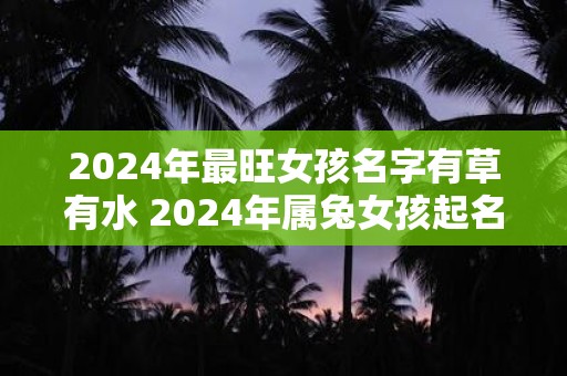 2024年最旺女孩名字有草有水 2024年属兔女孩起名技巧