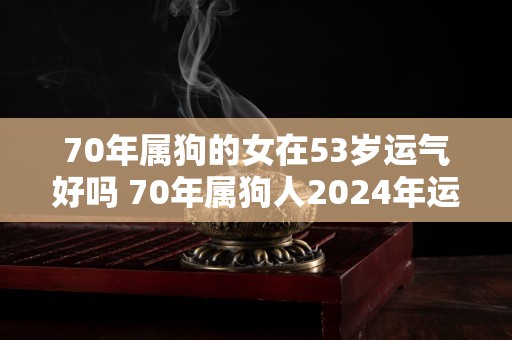 70年属狗的女在53岁运气好吗 70年属狗人2024年运势