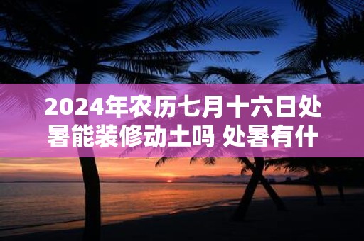 2024年农历七月十六日处暑能装修动土吗 处暑有什么习俗