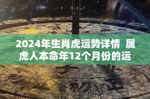 2024年生肖虎运势详情  属虎人本命年12个月份的运程