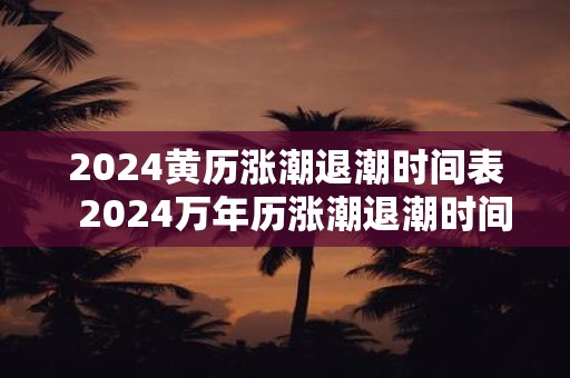 2024黄历涨潮退潮时间表  2024万年历涨潮退潮时间表