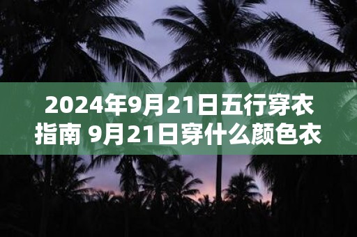 2024年9月21日五行穿衣指南 9月21日穿什么颜色衣服