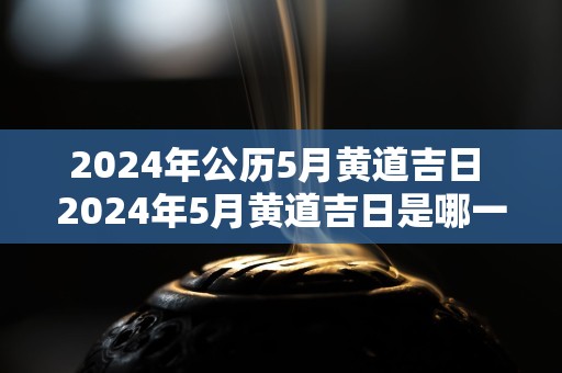 2024年公历5月黄道吉日 2024年5月黄道吉日是哪一天