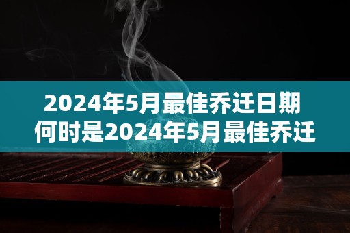 2024年5月最佳乔迁日期 何时是2024年5月最佳乔迁日