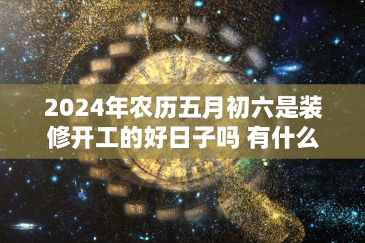 2024年农历五月初六是装修开工的好日子吗 有什么仪式