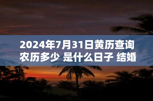 2024年7月31日黄历查询 农历多少 是什么日子 结婚吉时