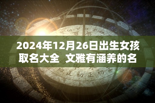 2024年12月26日出生女孩取名大全  文雅有涵养的名字