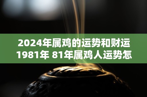 2024年属鸡的运势和财运1981年 81年属鸡人运势怎么样