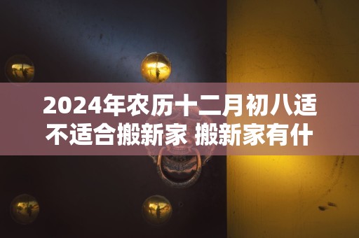 2024年农历十二月初八适不适合搬新家 搬新家有什么讲究