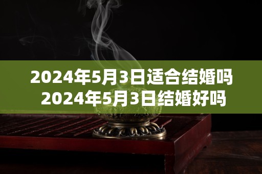 2024年5月3日适合结婚吗 2024年5月3日结婚好吗