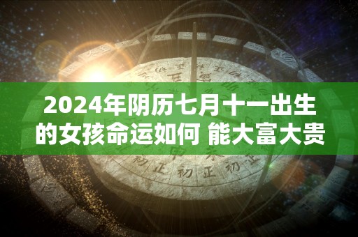 2024年阴历七月十一出生的女孩命运如何 能大富大贵吗