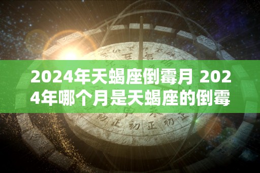 2024年天蝎座倒霉月 2024年哪个月是天蝎座的倒霉月