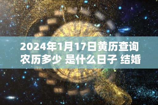 2024年1月17日黄历查询 农历多少 是什么日子 结婚吉时