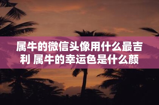 属牛的微信头像用什么最吉利 属牛的幸运色是什么颜色2024