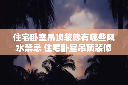 住宅卧室吊顶装修有哪些风水禁忌 住宅卧室吊顶装修有哪些禁忌