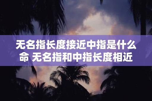 无名指长度接近中指是什么命 无名指和中指长度相近是什么寓意