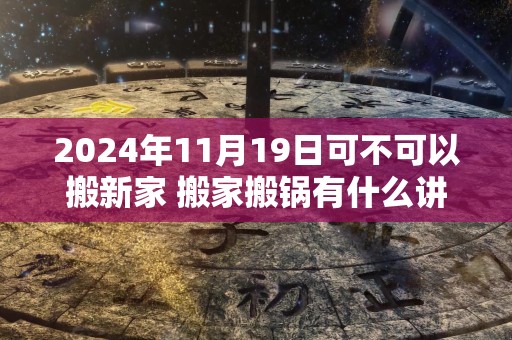 2024年11月19日可不可以搬新家 搬家搬锅有什么讲究