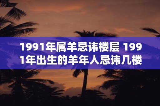 1991年属羊忌讳楼层 1991年出生的羊年人忌讳几楼层