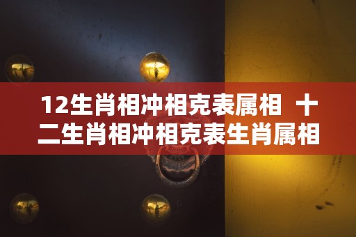 12生肖相冲相克表属相  十二生肖相冲相克表生肖属相婚配