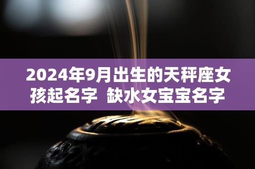 2024年9月出生的天秤座女孩起名字  缺水女宝宝名字大全