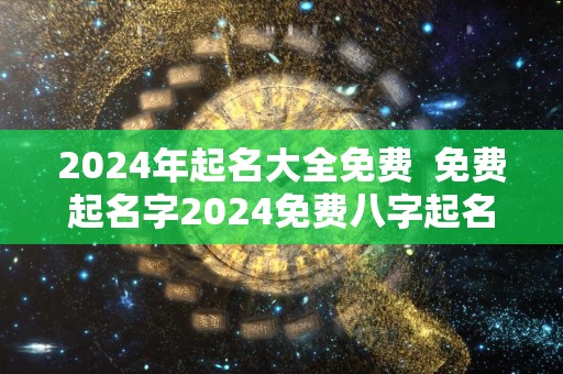 2024年起名大全免费  免费起名字2024免费八字起名