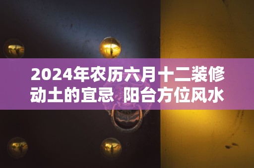 2024年农历六月十二装修动土的宜忌  阳台方位风水布局