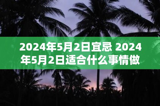 2024年5月2日宜忌 2024年5月2日适合什么事情做