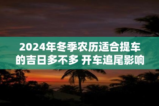 2024年冬季农历适合提车的吉日多不多 开车追尾影响风水么