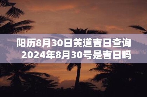 阳历8月30日黄道吉日查询  2024年8月30号是吉日吗