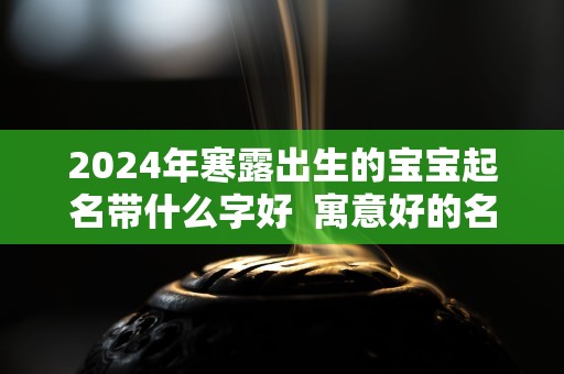 2024年寒露出生的宝宝起名带什么字好  寓意好的名字推荐