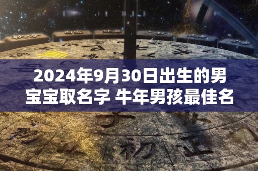 2024年9月30日出生的男宝宝取名字 牛年男孩最佳名字推荐