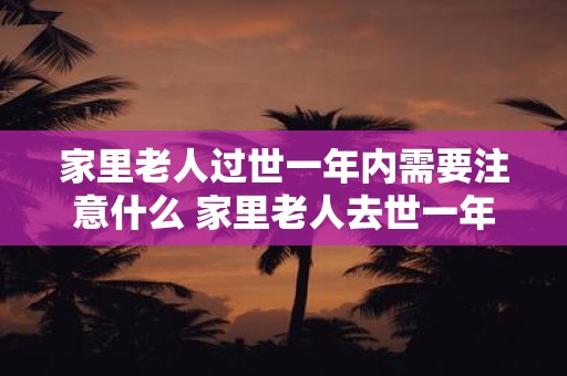 家里老人过世一年内需要注意什么 家里老人去世一年后需注意什么