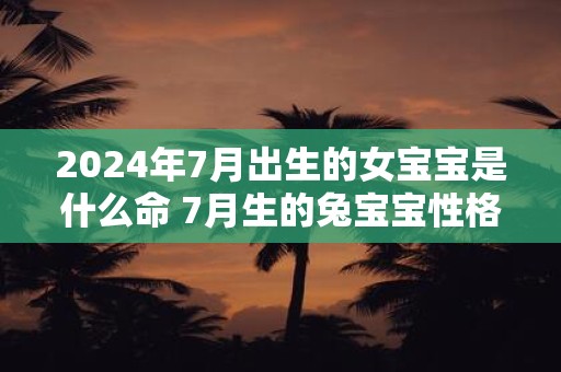 2024年7月出生的女宝宝是什么命 7月生的兔宝宝性格好不好