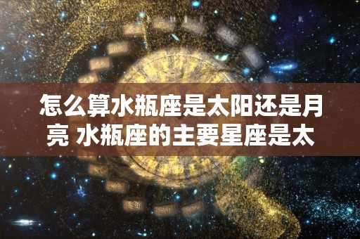 怎么算水瓶座是太阳还是月亮 水瓶座的主要星座是太阳还是月亮