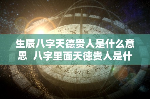 生辰八字天德贵人是什么意思  八字里面天德贵人是什么意思