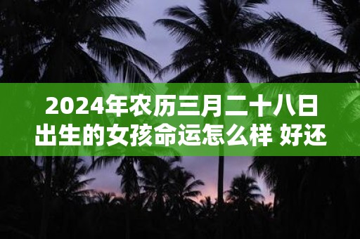 2024年农历三月二十八日出生的女孩命运怎么样 好还是不好