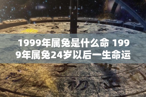 1999年属兔是什么命 1999年属兔24岁以后一生命运