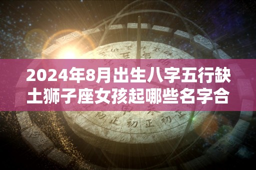 2024年8月出生八字五行缺土狮子座女孩起哪些名字合适