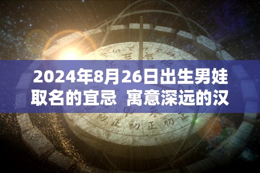 2024年8月26日出生男娃取名的宜忌  寓意深远的汉字详解