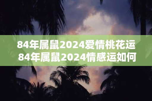 84年属鼠2024爱情桃花运 84年属鼠2024情感运如何