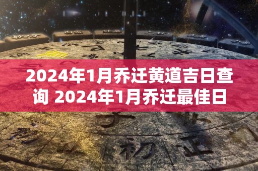 2024年1月乔迁黄道吉日查询 2024年1月乔迁最佳日子