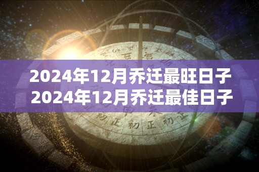 2024年12月乔迁最旺日子 2024年12月乔迁最佳日子